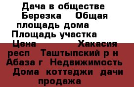 Дача в обществе “Березка“ › Общая площадь дома ­ 20 › Площадь участка ­ 6 › Цена ­ 70 000 - Хакасия респ., Таштыпский р-н, Абаза г. Недвижимость » Дома, коттеджи, дачи продажа   